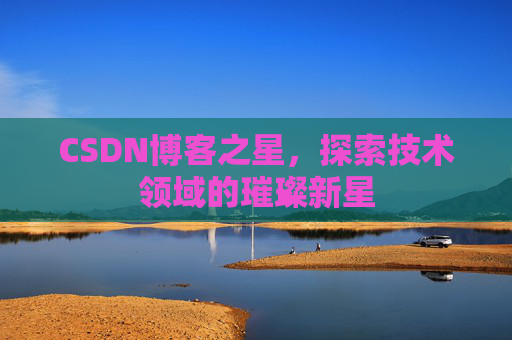 CSDN博客之星,探索技术领域的璀璨新星 CSDN博客之星,探索技术领域的璀璨新星